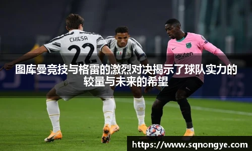 图库曼竞技与格雷的激烈对决揭示了球队实力的较量与未来的希望