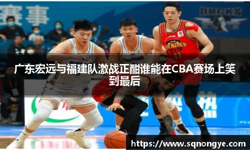 广东宏远与福建队激战正酣谁能在CBA赛场上笑到最后